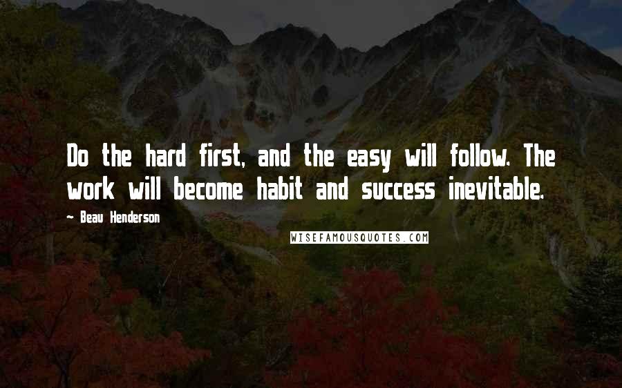 Beau Henderson Quotes: Do the hard first, and the easy will follow. The work will become habit and success inevitable.