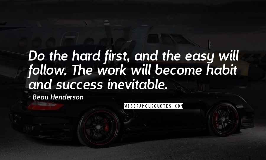 Beau Henderson Quotes: Do the hard first, and the easy will follow. The work will become habit and success inevitable.