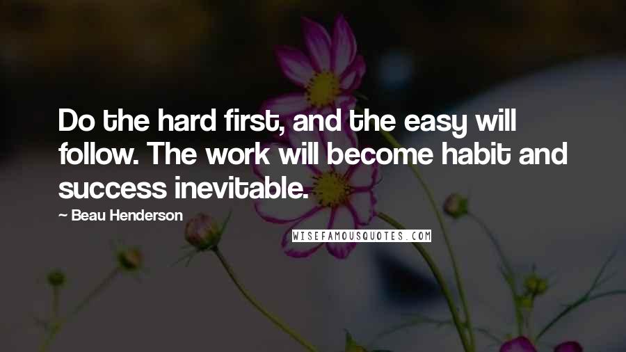 Beau Henderson Quotes: Do the hard first, and the easy will follow. The work will become habit and success inevitable.