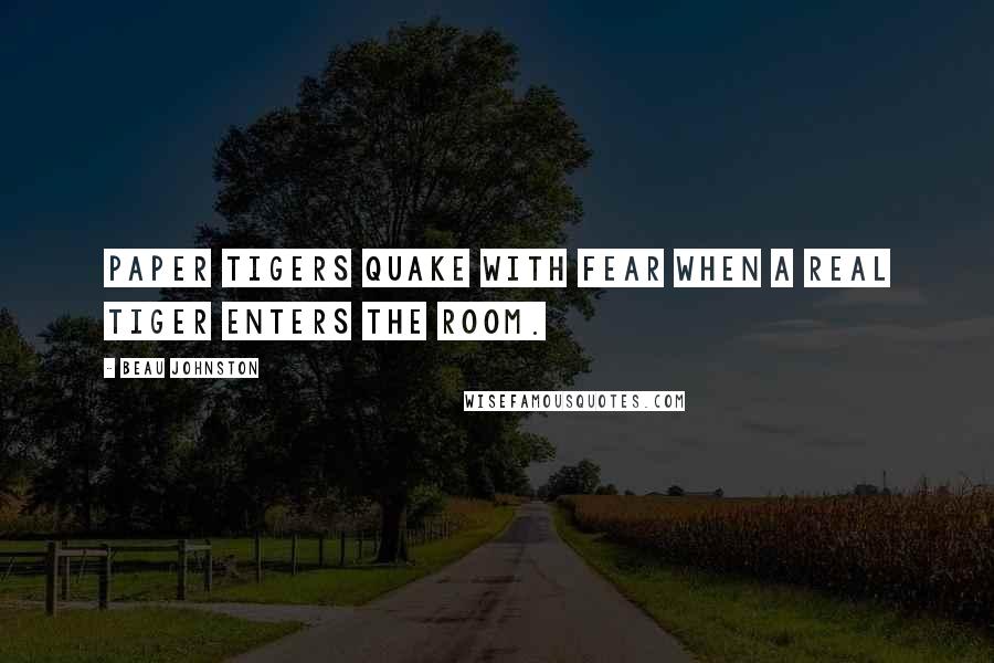 Beau Johnston Quotes: Paper tigers quake with fear when a real tiger enters the room.