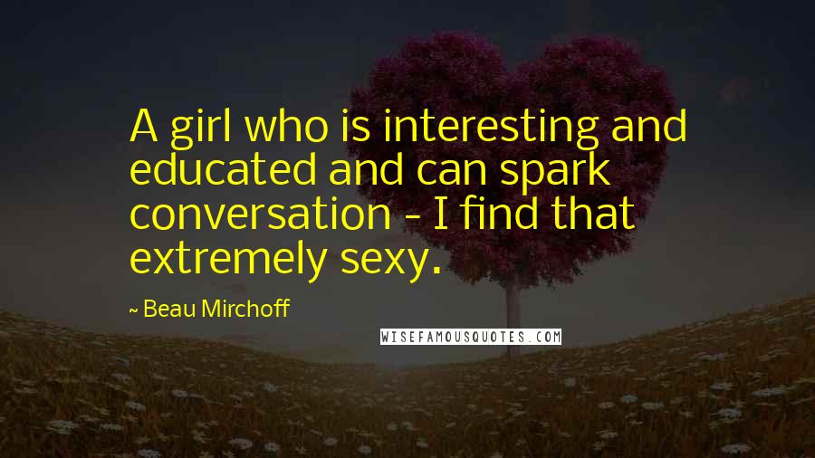 Beau Mirchoff Quotes: A girl who is interesting and educated and can spark conversation - I find that extremely sexy.