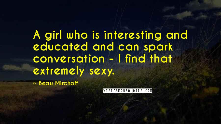 Beau Mirchoff Quotes: A girl who is interesting and educated and can spark conversation - I find that extremely sexy.