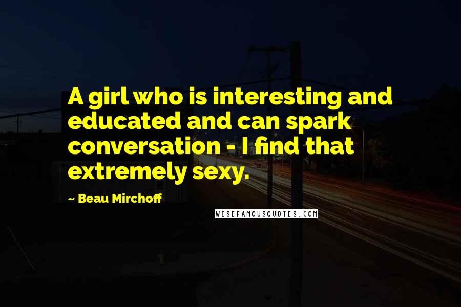 Beau Mirchoff Quotes: A girl who is interesting and educated and can spark conversation - I find that extremely sexy.