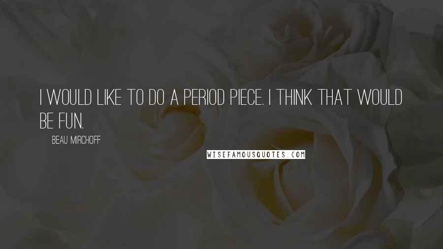 Beau Mirchoff Quotes: I would like to do a period piece. I think that would be fun.