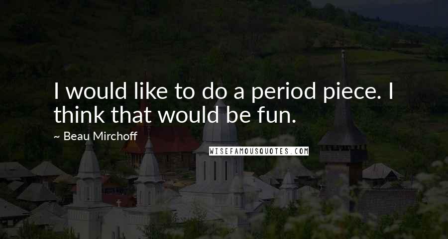 Beau Mirchoff Quotes: I would like to do a period piece. I think that would be fun.