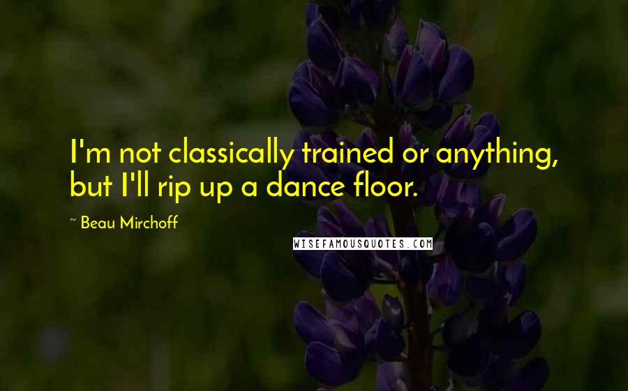 Beau Mirchoff Quotes: I'm not classically trained or anything, but I'll rip up a dance floor.