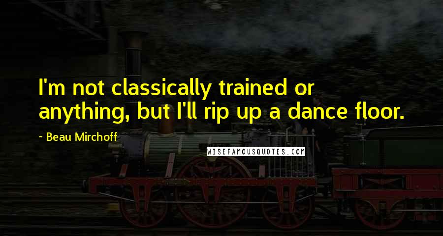 Beau Mirchoff Quotes: I'm not classically trained or anything, but I'll rip up a dance floor.