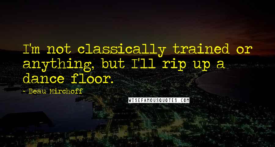 Beau Mirchoff Quotes: I'm not classically trained or anything, but I'll rip up a dance floor.