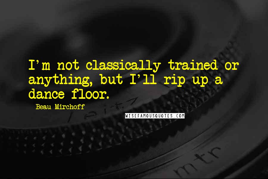 Beau Mirchoff Quotes: I'm not classically trained or anything, but I'll rip up a dance floor.