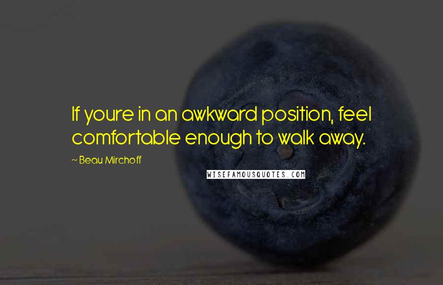 Beau Mirchoff Quotes: If youre in an awkward position, feel comfortable enough to walk away.