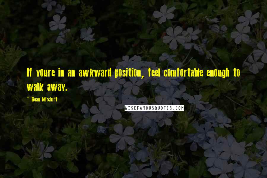 Beau Mirchoff Quotes: If youre in an awkward position, feel comfortable enough to walk away.