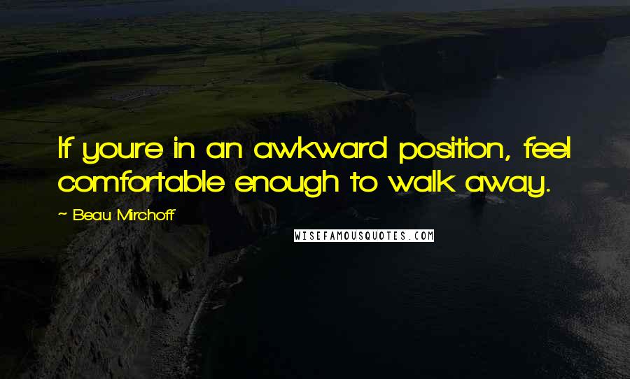 Beau Mirchoff Quotes: If youre in an awkward position, feel comfortable enough to walk away.