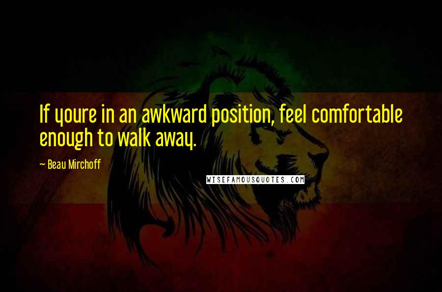 Beau Mirchoff Quotes: If youre in an awkward position, feel comfortable enough to walk away.