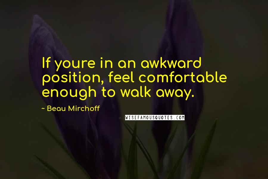 Beau Mirchoff Quotes: If youre in an awkward position, feel comfortable enough to walk away.