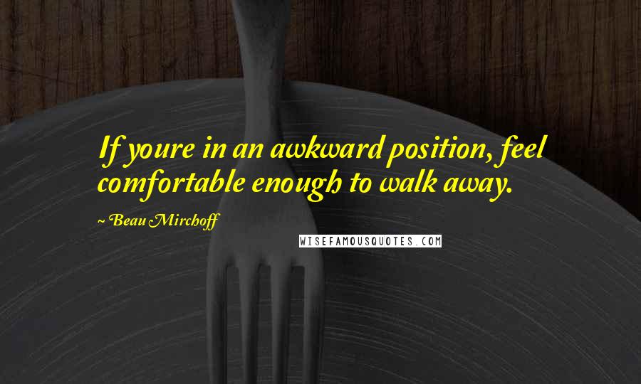 Beau Mirchoff Quotes: If youre in an awkward position, feel comfortable enough to walk away.