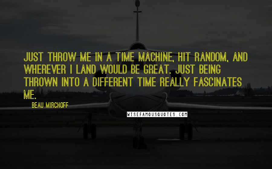 Beau Mirchoff Quotes: Just throw me in a time machine, hit random, and wherever I land would be great. Just being thrown into a different time really fascinates me.