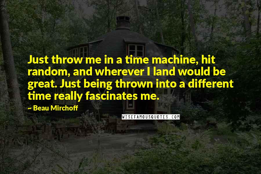 Beau Mirchoff Quotes: Just throw me in a time machine, hit random, and wherever I land would be great. Just being thrown into a different time really fascinates me.