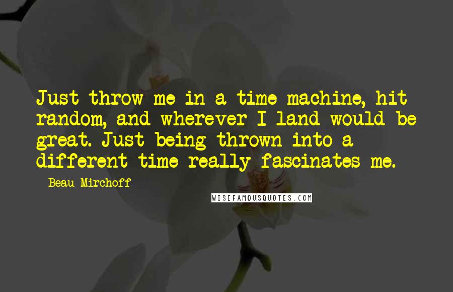 Beau Mirchoff Quotes: Just throw me in a time machine, hit random, and wherever I land would be great. Just being thrown into a different time really fascinates me.