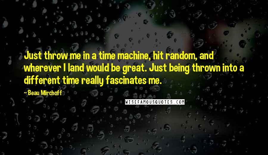 Beau Mirchoff Quotes: Just throw me in a time machine, hit random, and wherever I land would be great. Just being thrown into a different time really fascinates me.