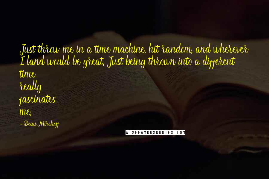 Beau Mirchoff Quotes: Just throw me in a time machine, hit random, and wherever I land would be great. Just being thrown into a different time really fascinates me.