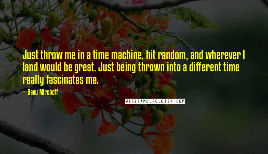 Beau Mirchoff Quotes: Just throw me in a time machine, hit random, and wherever I land would be great. Just being thrown into a different time really fascinates me.