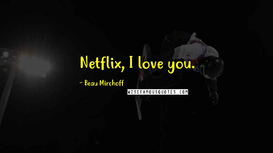 Beau Mirchoff Quotes: Netflix, I love you.