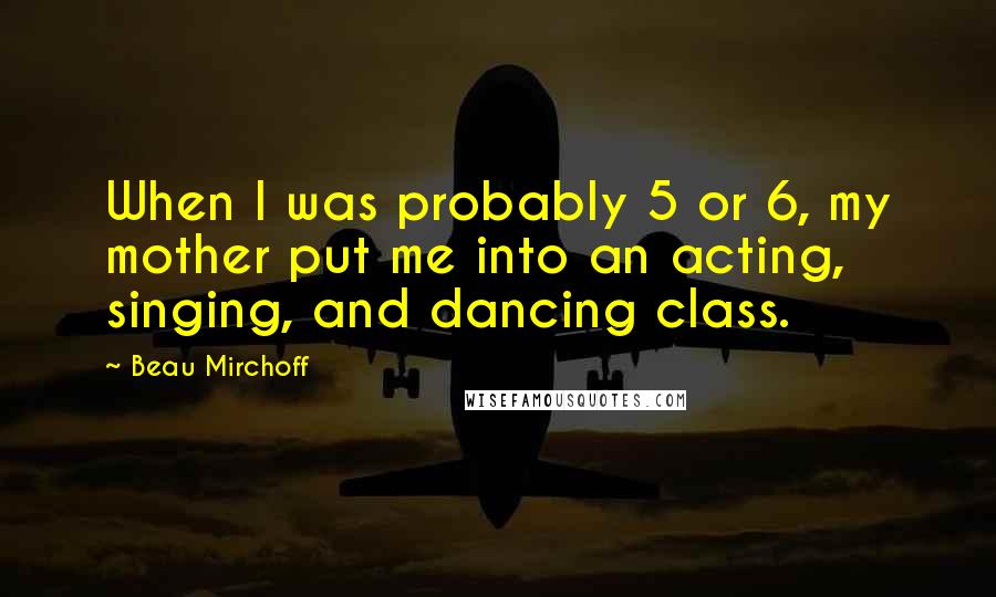 Beau Mirchoff Quotes: When I was probably 5 or 6, my mother put me into an acting, singing, and dancing class.