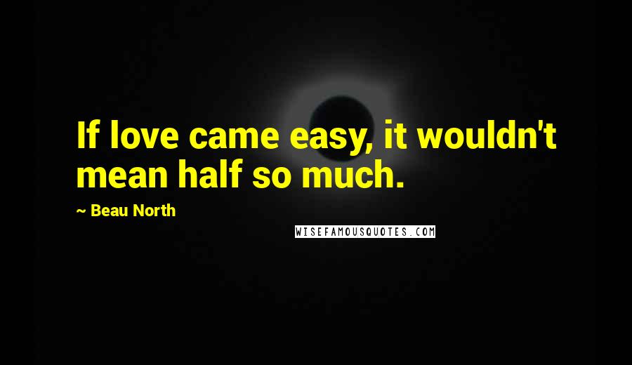 Beau North Quotes: If love came easy, it wouldn't mean half so much.