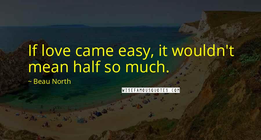 Beau North Quotes: If love came easy, it wouldn't mean half so much.