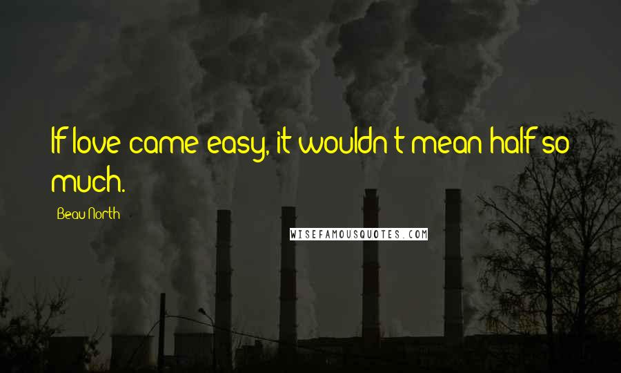 Beau North Quotes: If love came easy, it wouldn't mean half so much.