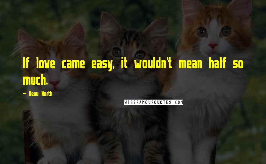 Beau North Quotes: If love came easy, it wouldn't mean half so much.