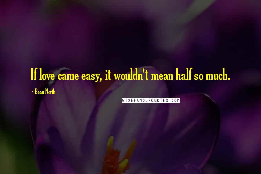 Beau North Quotes: If love came easy, it wouldn't mean half so much.