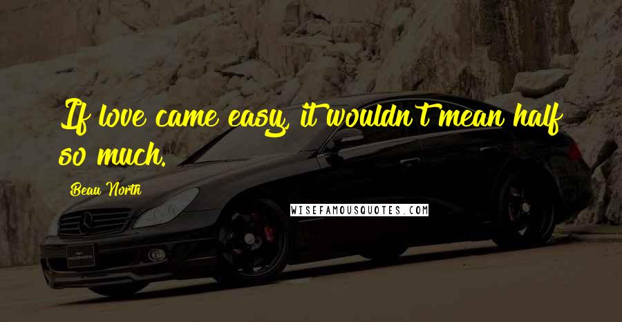 Beau North Quotes: If love came easy, it wouldn't mean half so much.