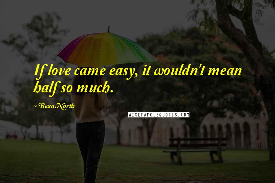 Beau North Quotes: If love came easy, it wouldn't mean half so much.