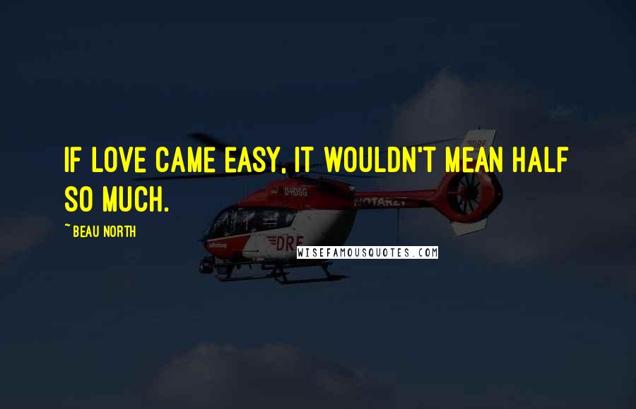 Beau North Quotes: If love came easy, it wouldn't mean half so much.