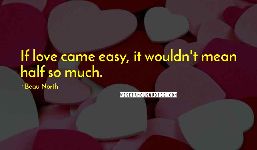 Beau North Quotes: If love came easy, it wouldn't mean half so much.