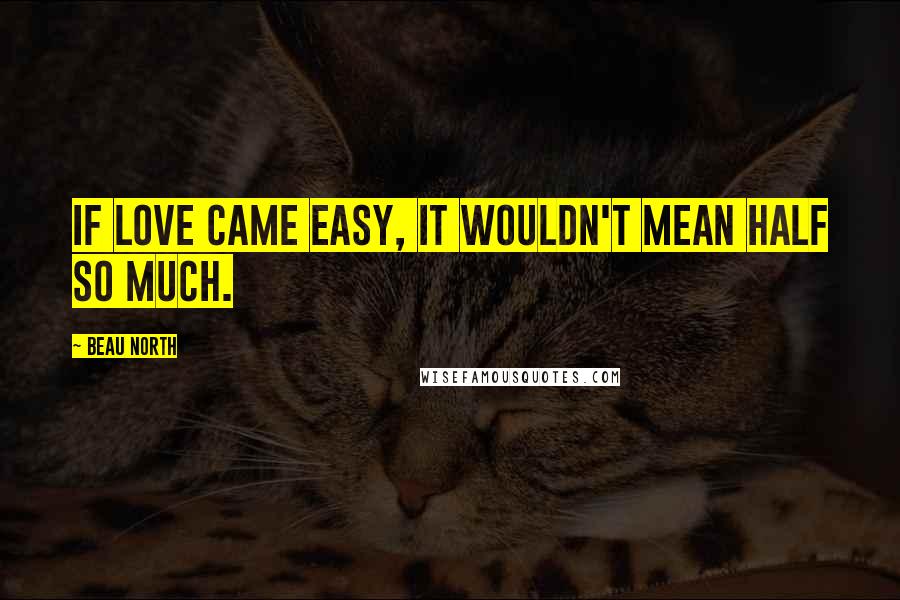 Beau North Quotes: If love came easy, it wouldn't mean half so much.