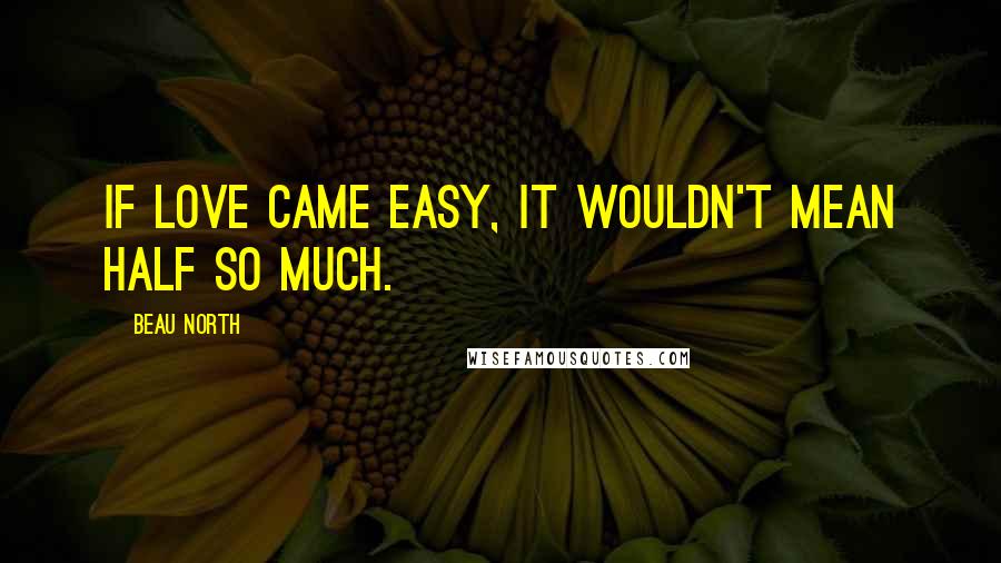 Beau North Quotes: If love came easy, it wouldn't mean half so much.