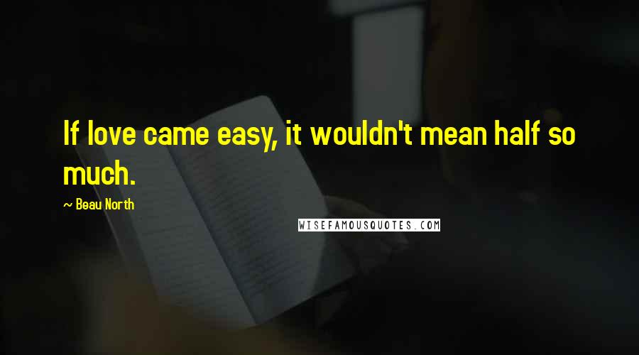 Beau North Quotes: If love came easy, it wouldn't mean half so much.