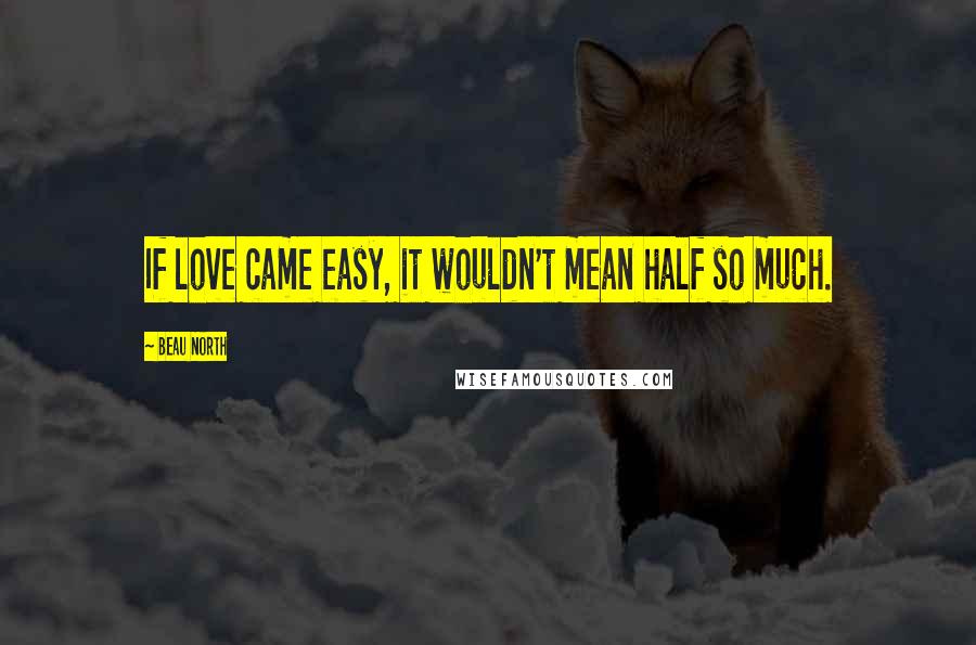 Beau North Quotes: If love came easy, it wouldn't mean half so much.