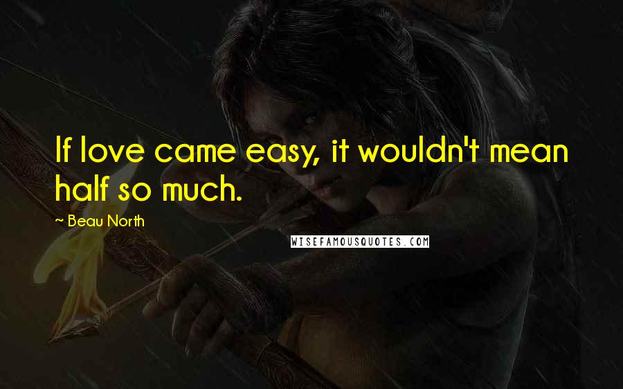 Beau North Quotes: If love came easy, it wouldn't mean half so much.