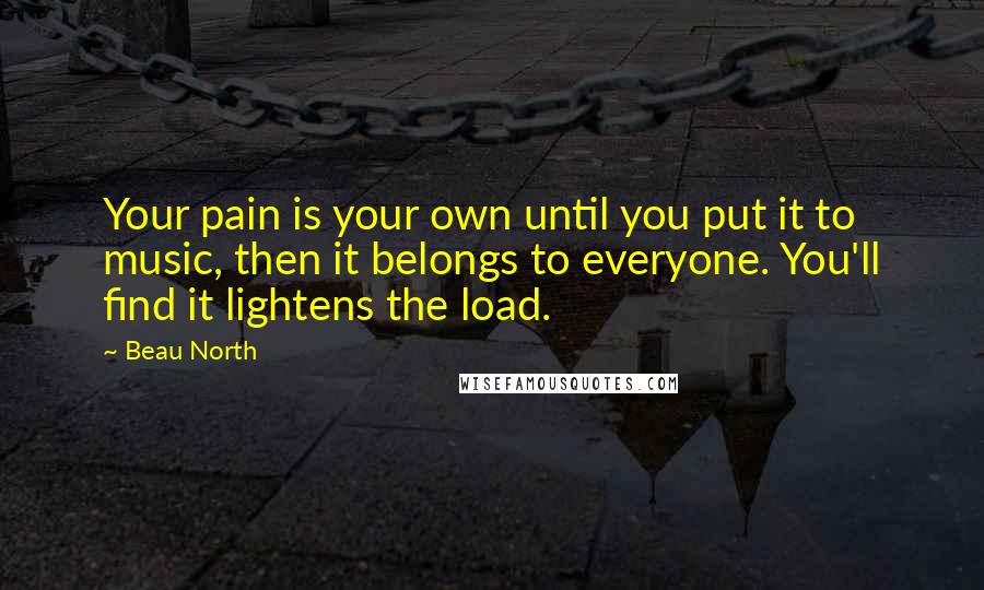 Beau North Quotes: Your pain is your own until you put it to music, then it belongs to everyone. You'll find it lightens the load.