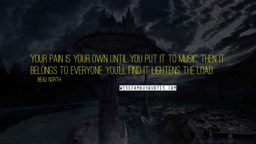 Beau North Quotes: Your pain is your own until you put it to music, then it belongs to everyone. You'll find it lightens the load.