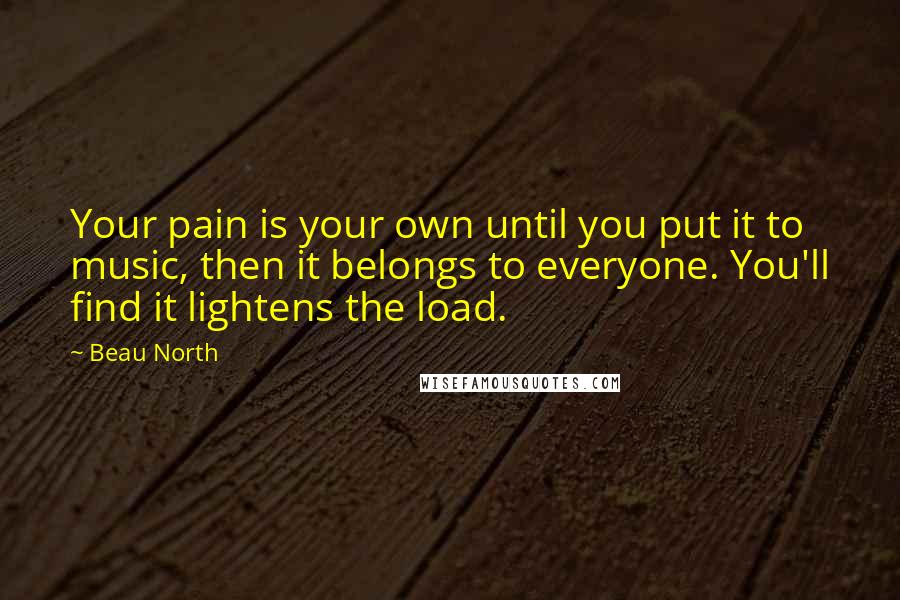 Beau North Quotes: Your pain is your own until you put it to music, then it belongs to everyone. You'll find it lightens the load.