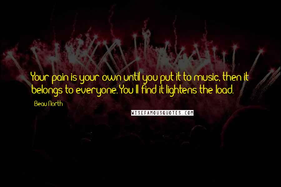 Beau North Quotes: Your pain is your own until you put it to music, then it belongs to everyone. You'll find it lightens the load.