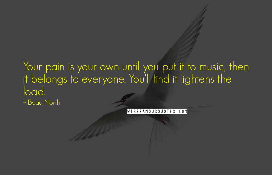 Beau North Quotes: Your pain is your own until you put it to music, then it belongs to everyone. You'll find it lightens the load.