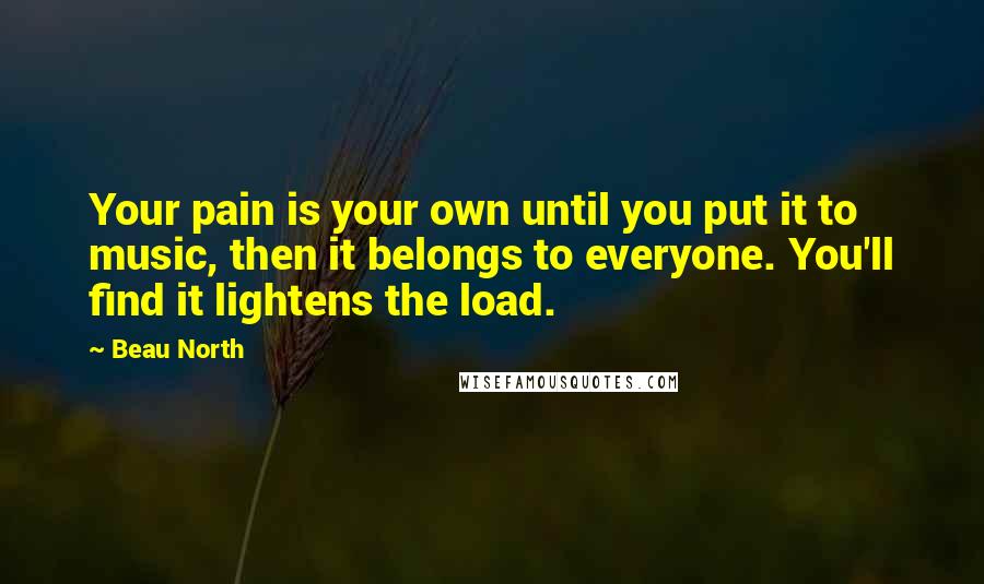 Beau North Quotes: Your pain is your own until you put it to music, then it belongs to everyone. You'll find it lightens the load.