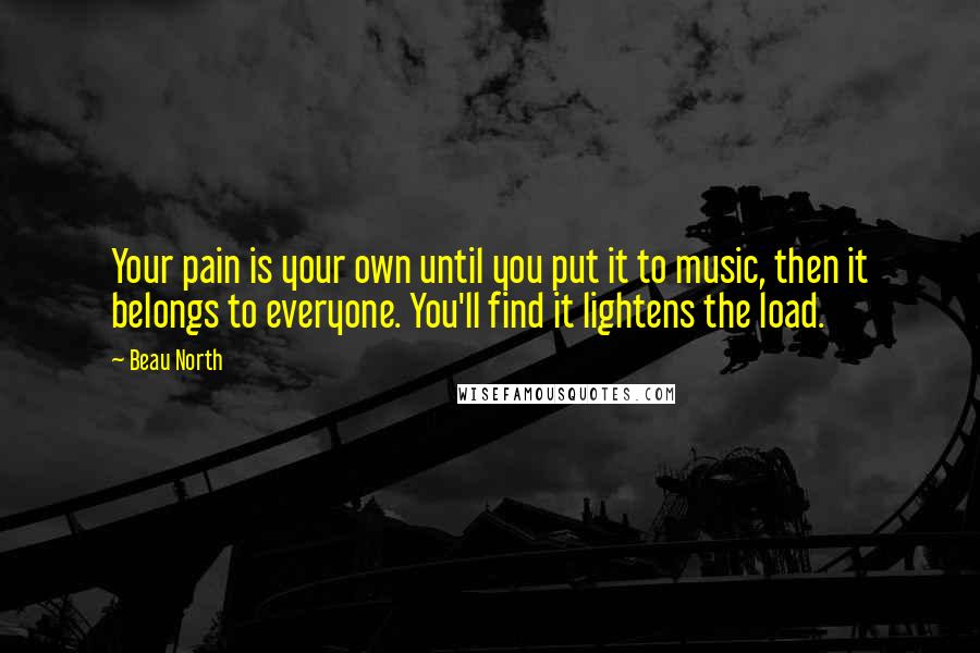 Beau North Quotes: Your pain is your own until you put it to music, then it belongs to everyone. You'll find it lightens the load.