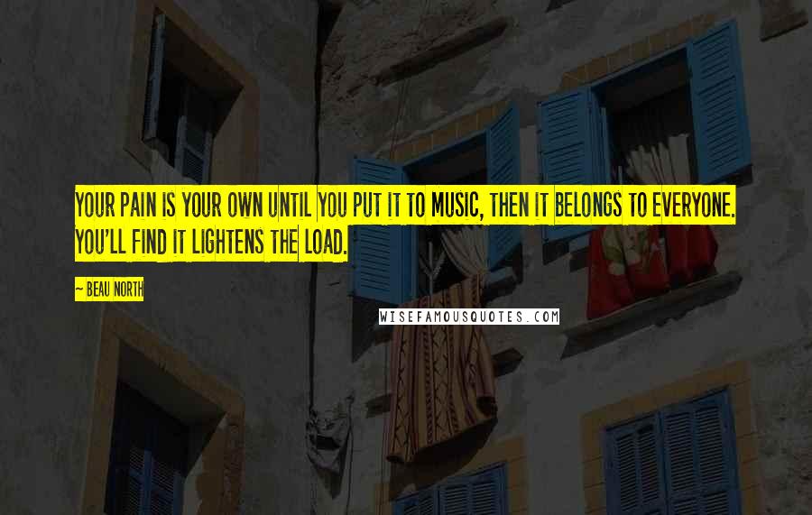 Beau North Quotes: Your pain is your own until you put it to music, then it belongs to everyone. You'll find it lightens the load.