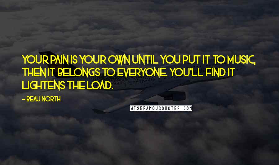 Beau North Quotes: Your pain is your own until you put it to music, then it belongs to everyone. You'll find it lightens the load.